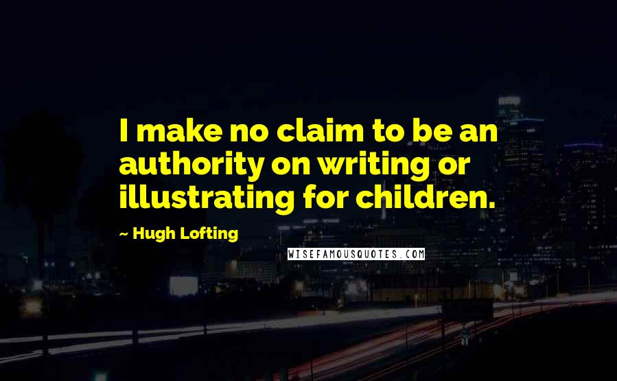 Hugh Lofting Quotes: I make no claim to be an authority on writing or illustrating for children.