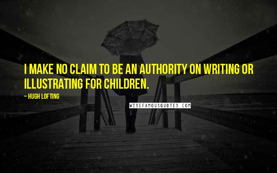 Hugh Lofting Quotes: I make no claim to be an authority on writing or illustrating for children.