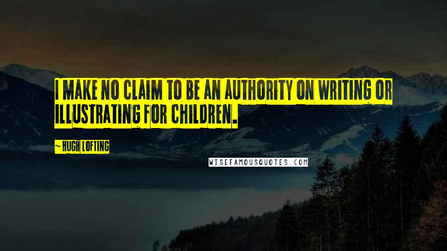 Hugh Lofting Quotes: I make no claim to be an authority on writing or illustrating for children.