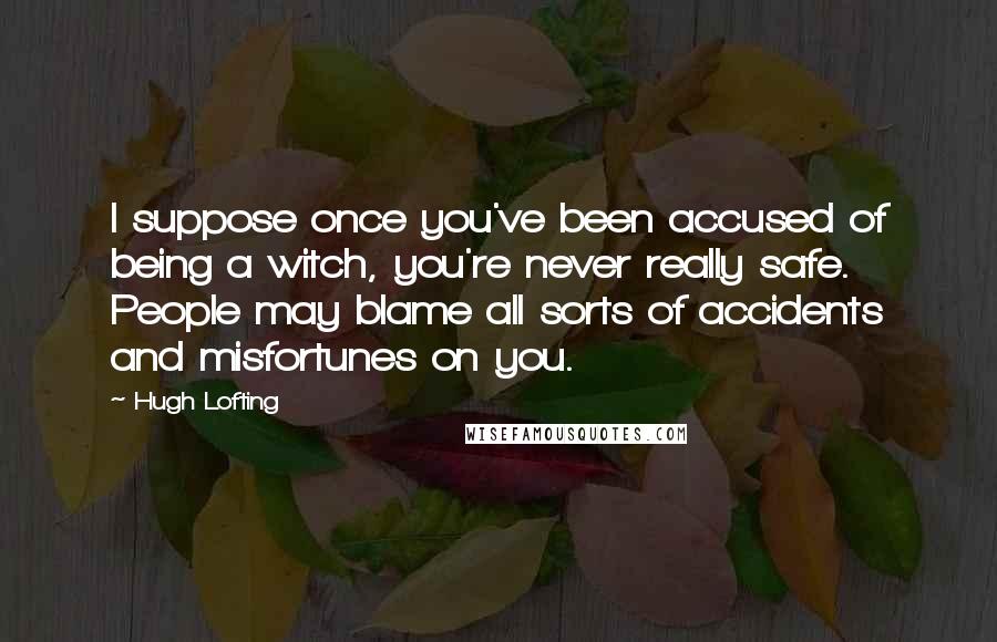Hugh Lofting Quotes: I suppose once you've been accused of being a witch, you're never really safe. People may blame all sorts of accidents and misfortunes on you.
