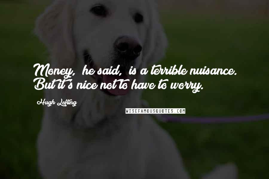 Hugh Lofting Quotes: Money," he said, "is a terrible nuisance. But it's nice not to have to worry.