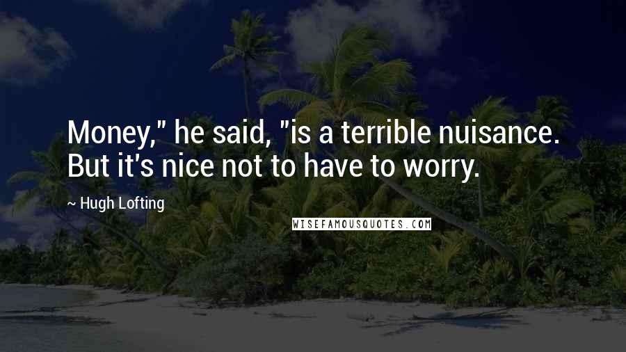 Hugh Lofting Quotes: Money," he said, "is a terrible nuisance. But it's nice not to have to worry.