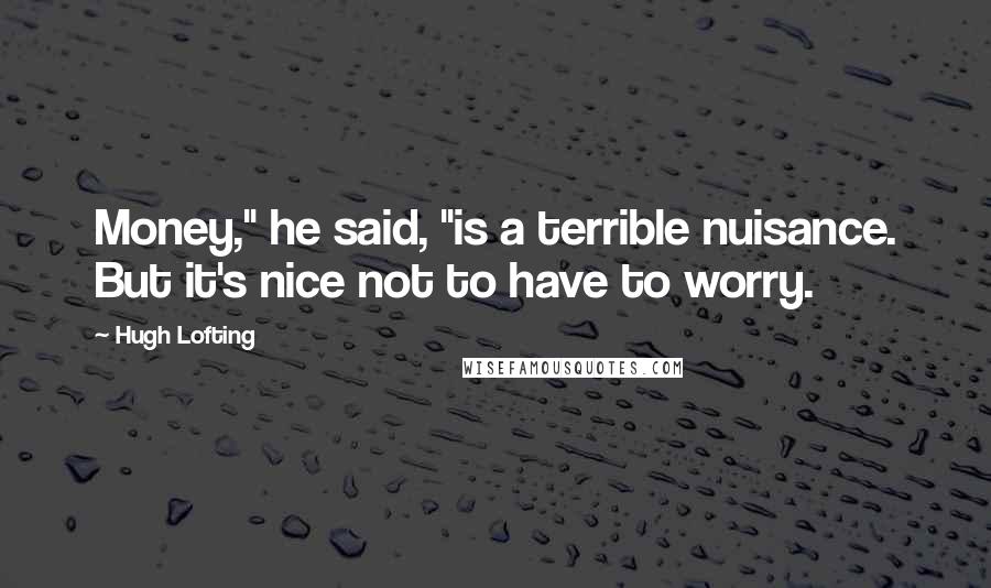 Hugh Lofting Quotes: Money," he said, "is a terrible nuisance. But it's nice not to have to worry.