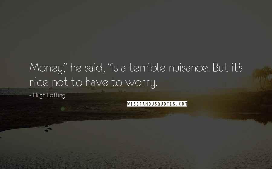 Hugh Lofting Quotes: Money," he said, "is a terrible nuisance. But it's nice not to have to worry.
