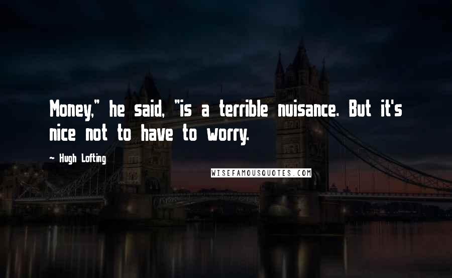 Hugh Lofting Quotes: Money," he said, "is a terrible nuisance. But it's nice not to have to worry.