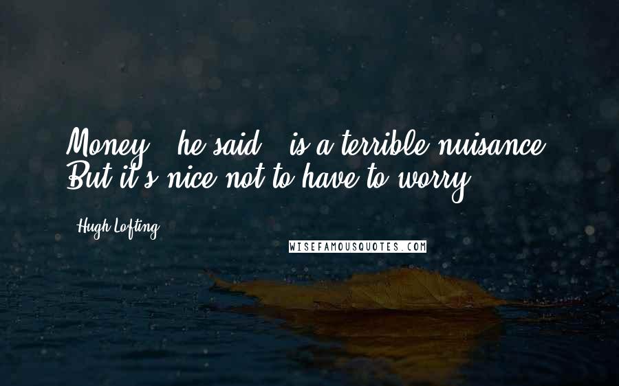 Hugh Lofting Quotes: Money," he said, "is a terrible nuisance. But it's nice not to have to worry.