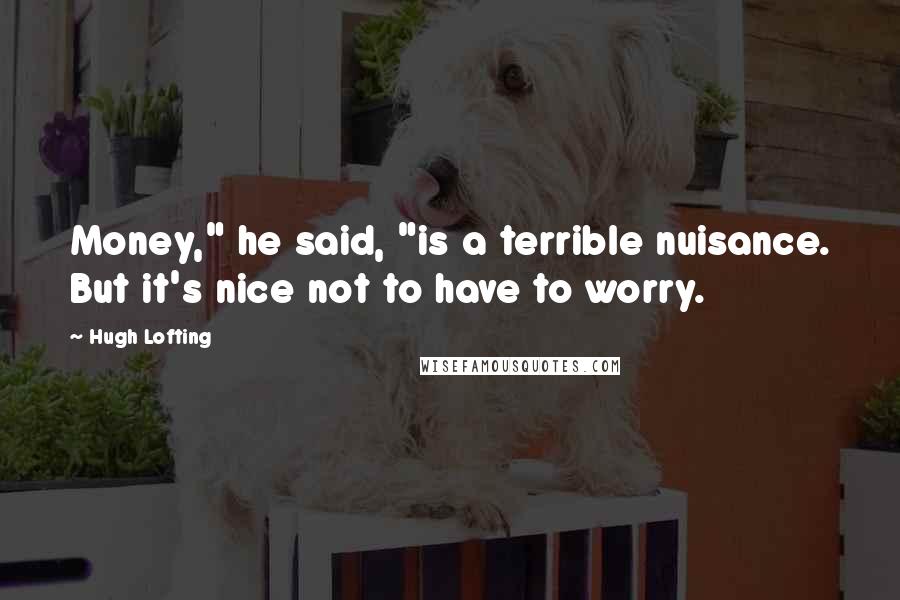 Hugh Lofting Quotes: Money," he said, "is a terrible nuisance. But it's nice not to have to worry.