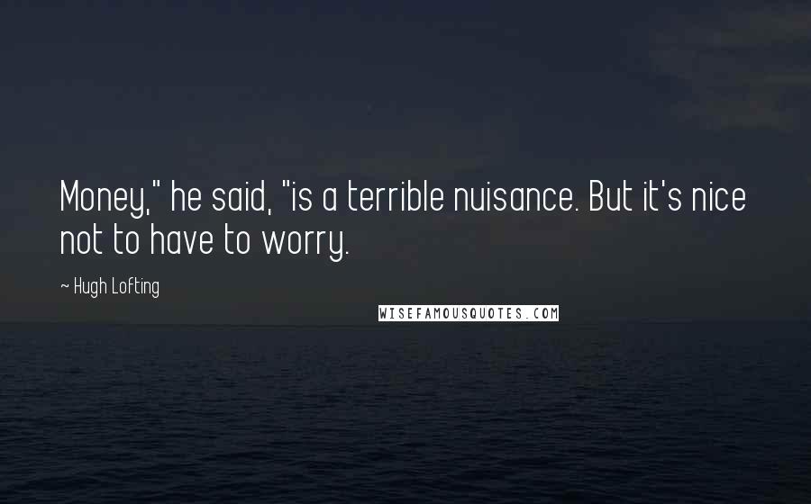 Hugh Lofting Quotes: Money," he said, "is a terrible nuisance. But it's nice not to have to worry.