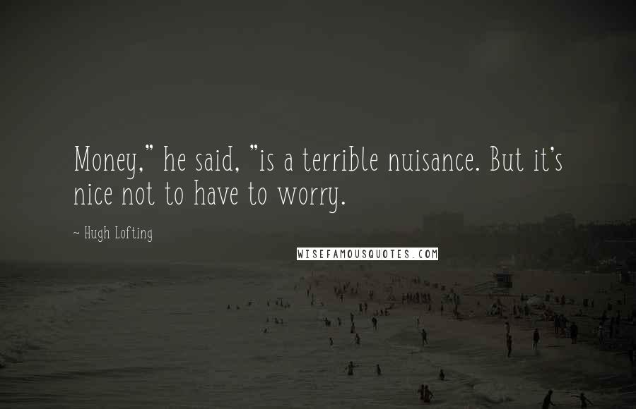 Hugh Lofting Quotes: Money," he said, "is a terrible nuisance. But it's nice not to have to worry.