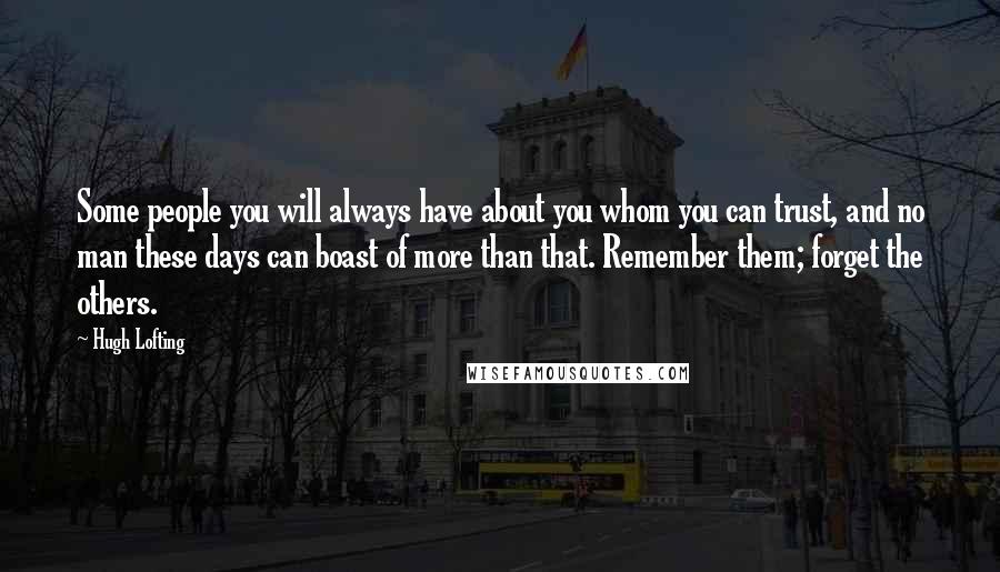 Hugh Lofting Quotes: Some people you will always have about you whom you can trust, and no man these days can boast of more than that. Remember them; forget the others.