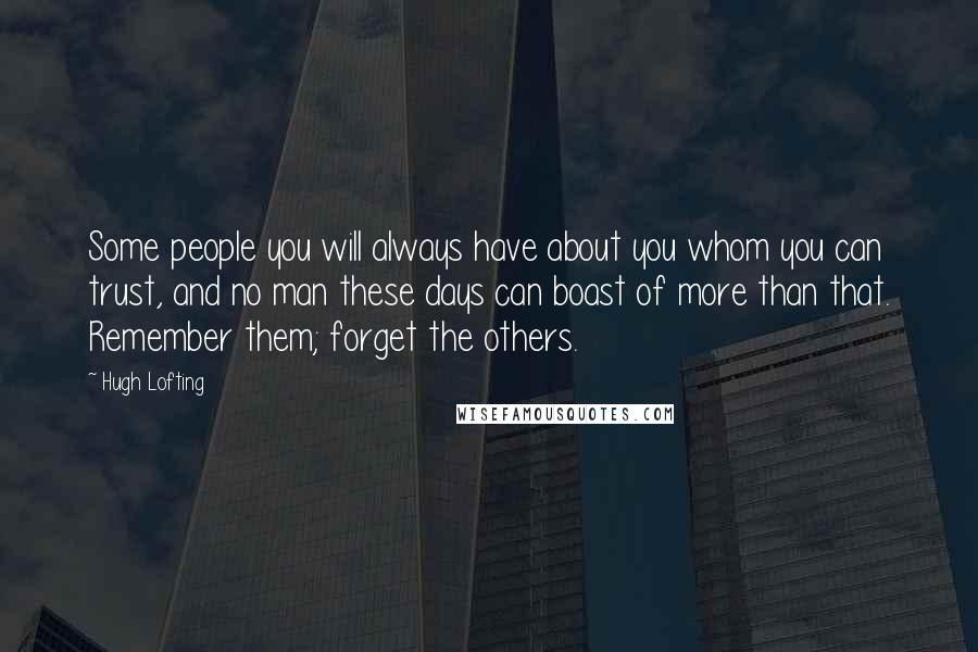 Hugh Lofting Quotes: Some people you will always have about you whom you can trust, and no man these days can boast of more than that. Remember them; forget the others.