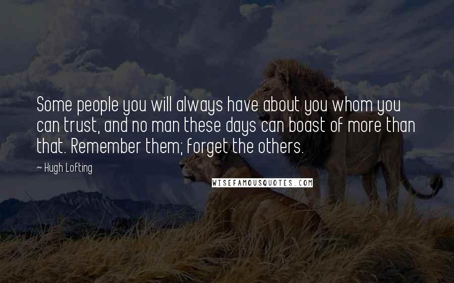 Hugh Lofting Quotes: Some people you will always have about you whom you can trust, and no man these days can boast of more than that. Remember them; forget the others.