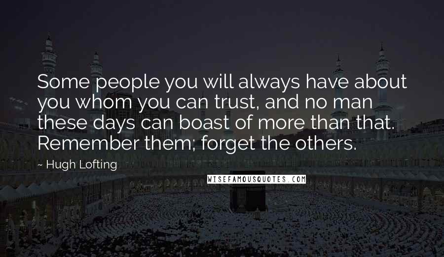 Hugh Lofting Quotes: Some people you will always have about you whom you can trust, and no man these days can boast of more than that. Remember them; forget the others.