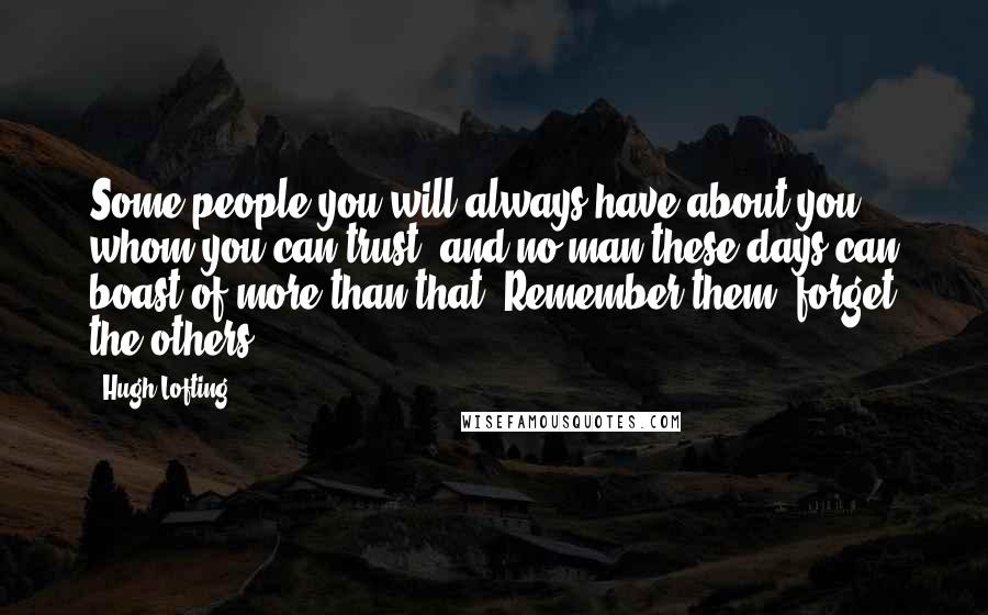 Hugh Lofting Quotes: Some people you will always have about you whom you can trust, and no man these days can boast of more than that. Remember them; forget the others.