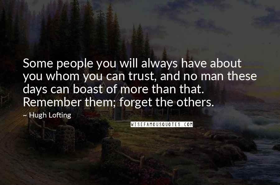 Hugh Lofting Quotes: Some people you will always have about you whom you can trust, and no man these days can boast of more than that. Remember them; forget the others.