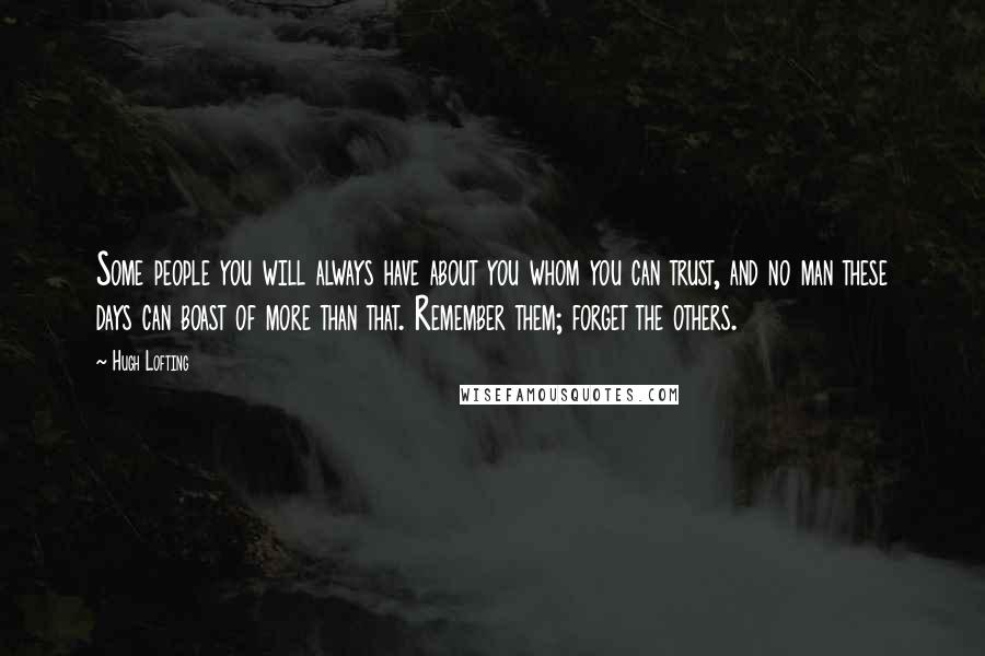 Hugh Lofting Quotes: Some people you will always have about you whom you can trust, and no man these days can boast of more than that. Remember them; forget the others.