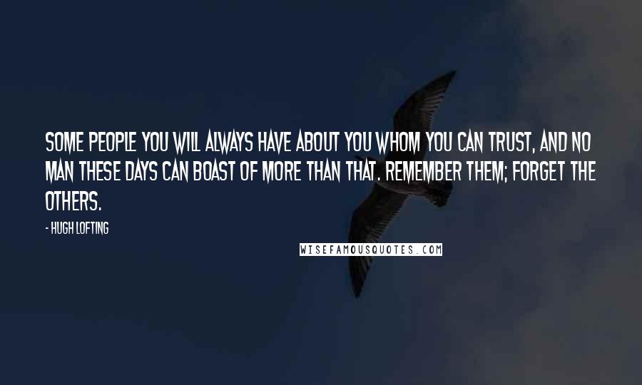 Hugh Lofting Quotes: Some people you will always have about you whom you can trust, and no man these days can boast of more than that. Remember them; forget the others.