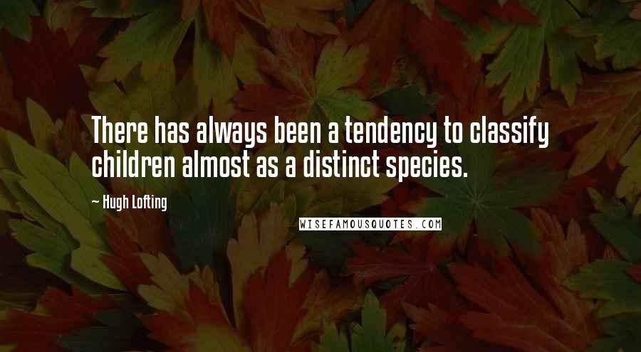 Hugh Lofting Quotes: There has always been a tendency to classify children almost as a distinct species.