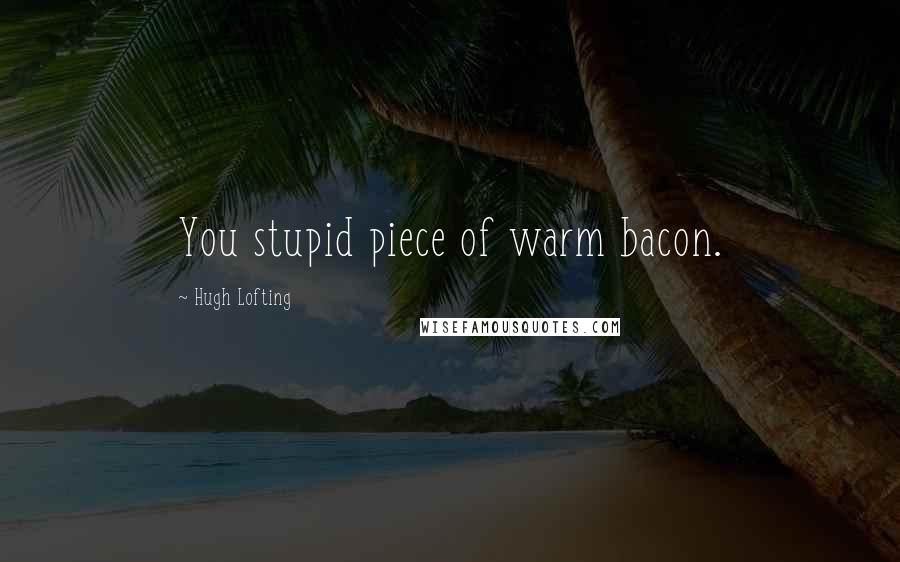 Hugh Lofting Quotes: You stupid piece of warm bacon.