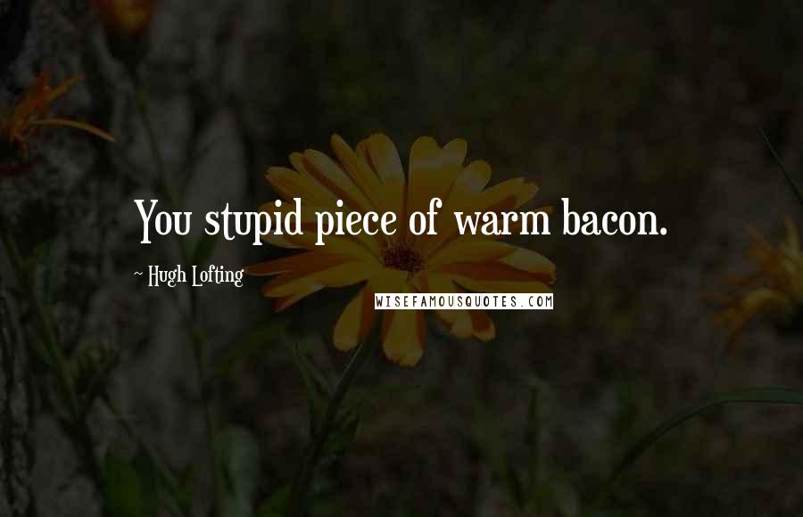 Hugh Lofting Quotes: You stupid piece of warm bacon.