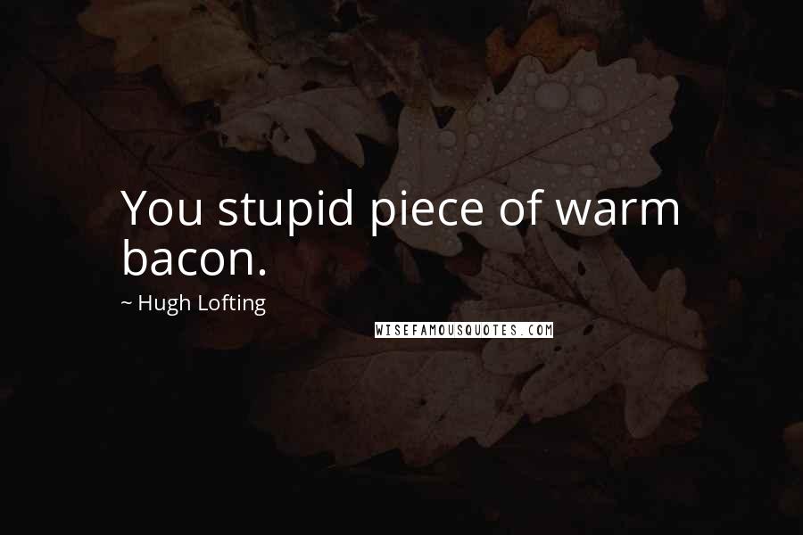 Hugh Lofting Quotes: You stupid piece of warm bacon.