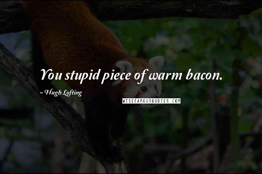 Hugh Lofting Quotes: You stupid piece of warm bacon.