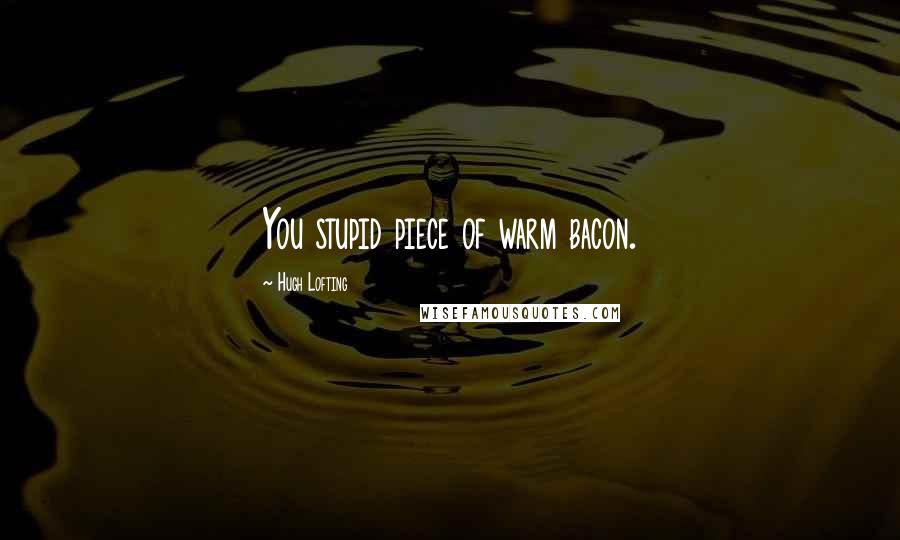 Hugh Lofting Quotes: You stupid piece of warm bacon.