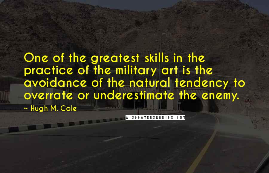 Hugh M. Cole Quotes: One of the greatest skills in the practice of the military art is the avoidance of the natural tendency to overrate or underestimate the enemy.