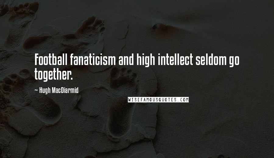 Hugh MacDiarmid Quotes: Football fanaticism and high intellect seldom go together.