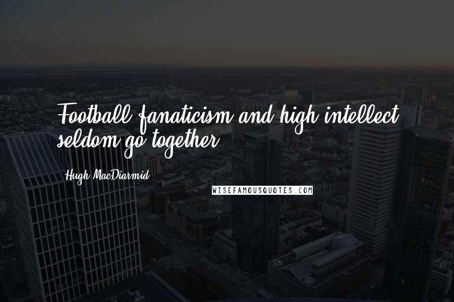 Hugh MacDiarmid Quotes: Football fanaticism and high intellect seldom go together.