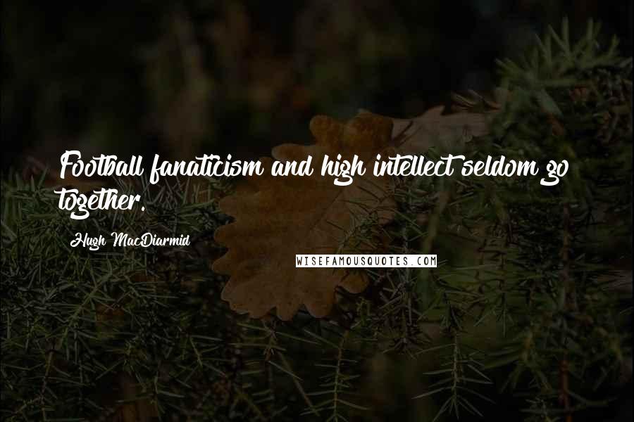 Hugh MacDiarmid Quotes: Football fanaticism and high intellect seldom go together.