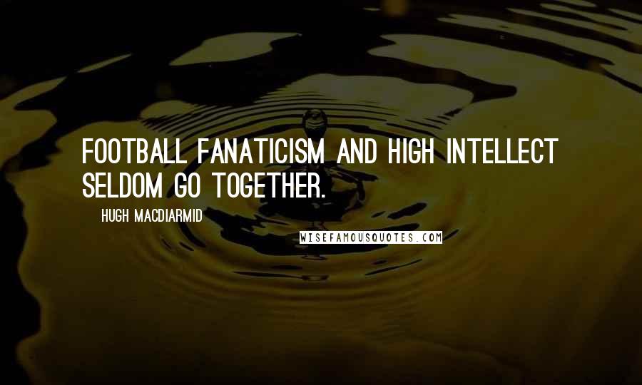 Hugh MacDiarmid Quotes: Football fanaticism and high intellect seldom go together.