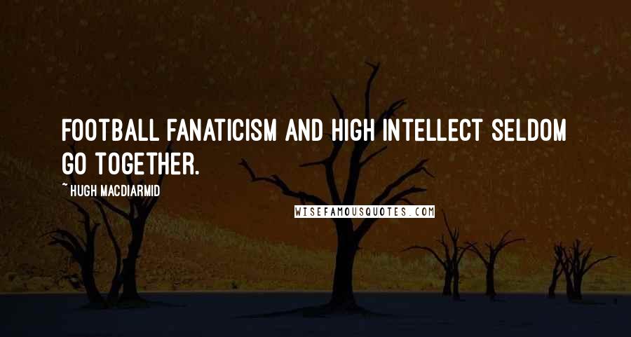 Hugh MacDiarmid Quotes: Football fanaticism and high intellect seldom go together.
