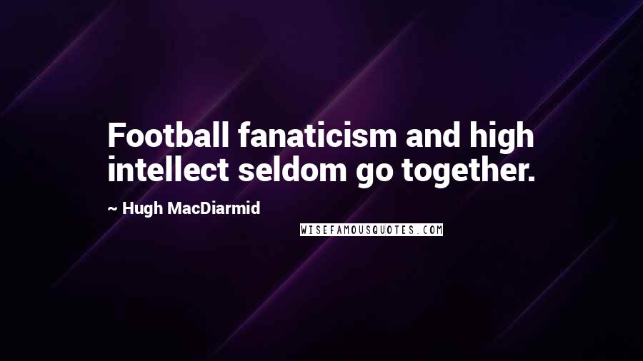 Hugh MacDiarmid Quotes: Football fanaticism and high intellect seldom go together.