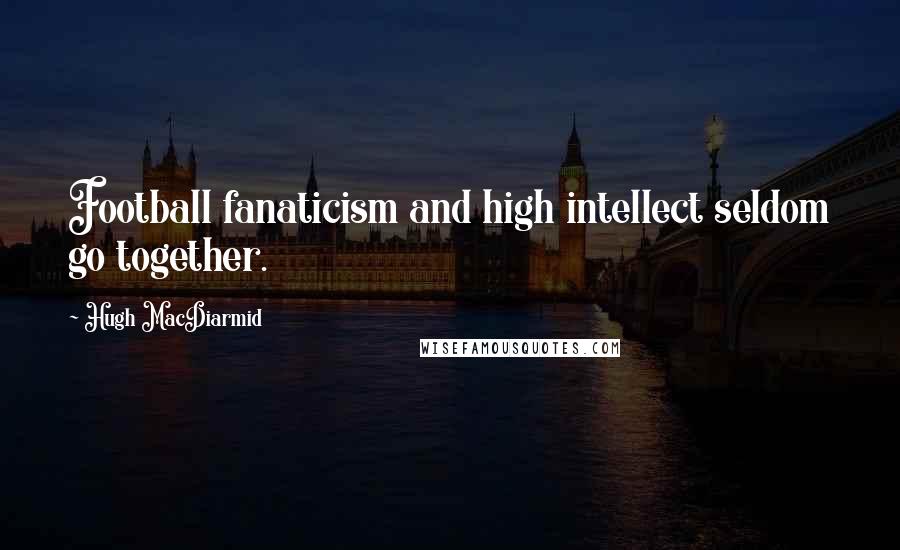 Hugh MacDiarmid Quotes: Football fanaticism and high intellect seldom go together.