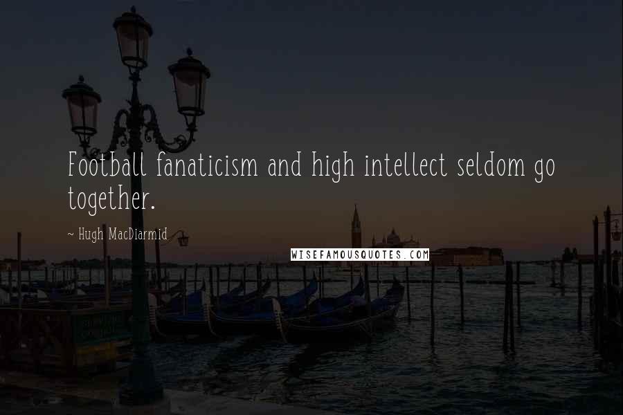 Hugh MacDiarmid Quotes: Football fanaticism and high intellect seldom go together.