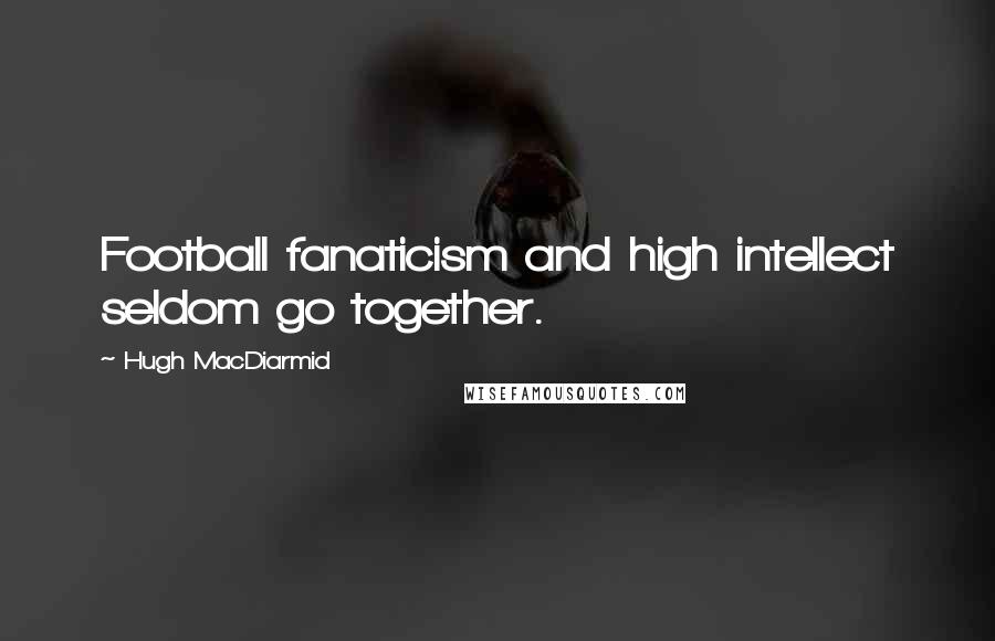 Hugh MacDiarmid Quotes: Football fanaticism and high intellect seldom go together.