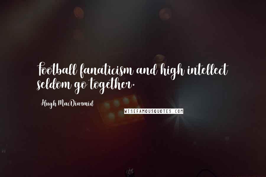 Hugh MacDiarmid Quotes: Football fanaticism and high intellect seldom go together.