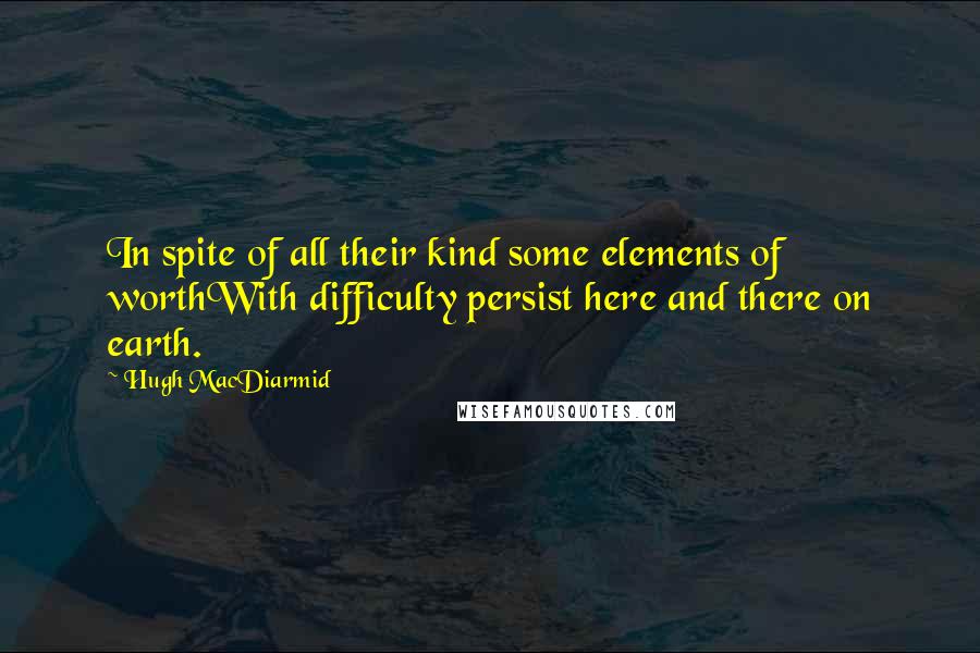 Hugh MacDiarmid Quotes: In spite of all their kind some elements of worthWith difficulty persist here and there on earth.