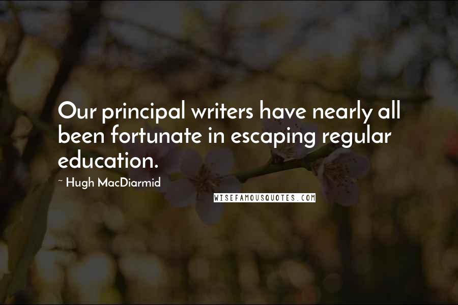 Hugh MacDiarmid Quotes: Our principal writers have nearly all been fortunate in escaping regular education.