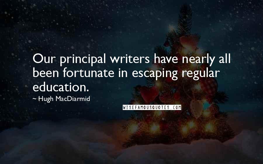 Hugh MacDiarmid Quotes: Our principal writers have nearly all been fortunate in escaping regular education.