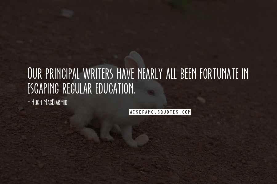 Hugh MacDiarmid Quotes: Our principal writers have nearly all been fortunate in escaping regular education.