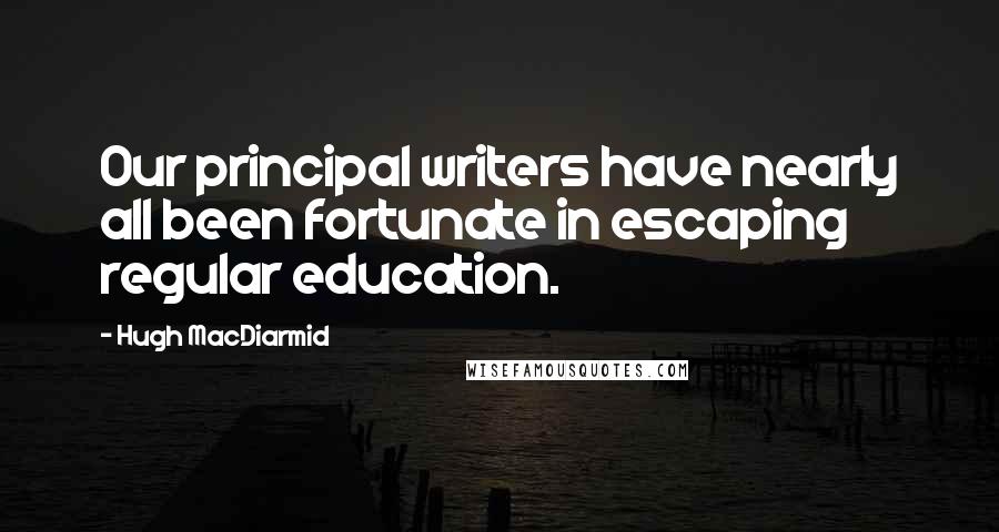 Hugh MacDiarmid Quotes: Our principal writers have nearly all been fortunate in escaping regular education.