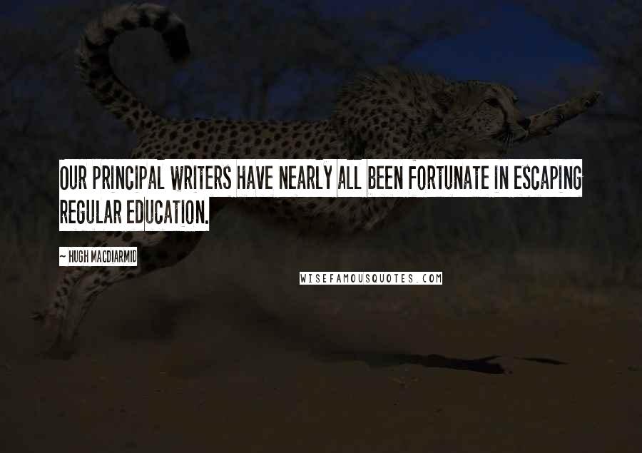 Hugh MacDiarmid Quotes: Our principal writers have nearly all been fortunate in escaping regular education.