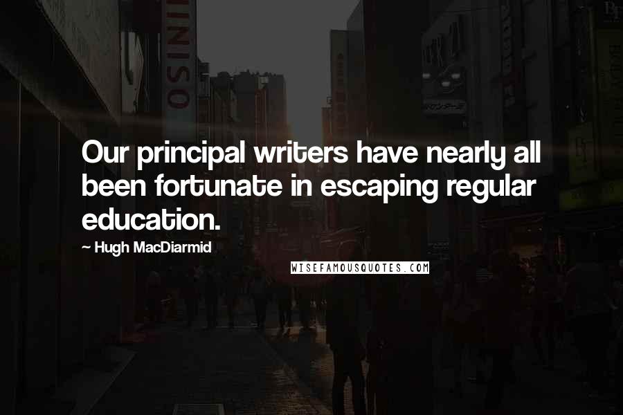 Hugh MacDiarmid Quotes: Our principal writers have nearly all been fortunate in escaping regular education.