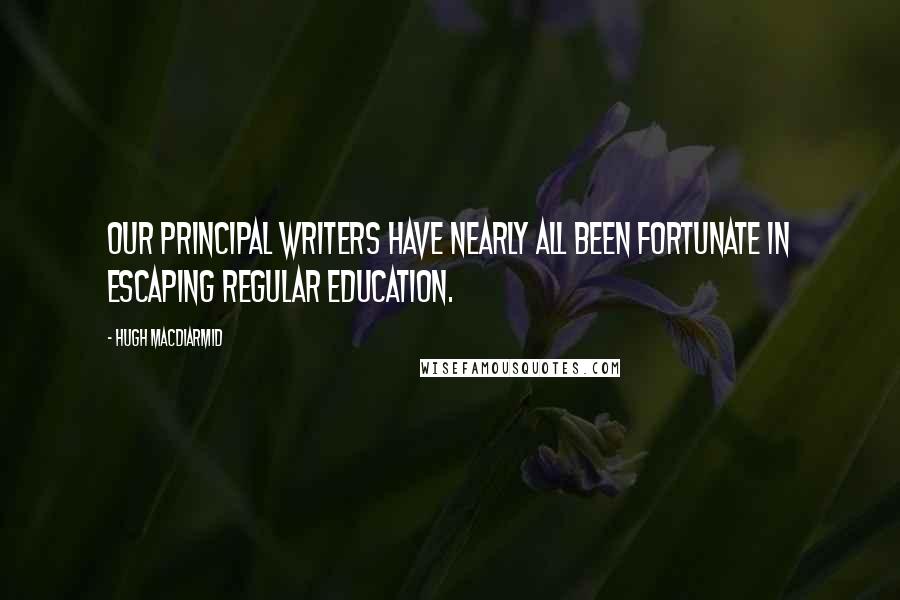 Hugh MacDiarmid Quotes: Our principal writers have nearly all been fortunate in escaping regular education.