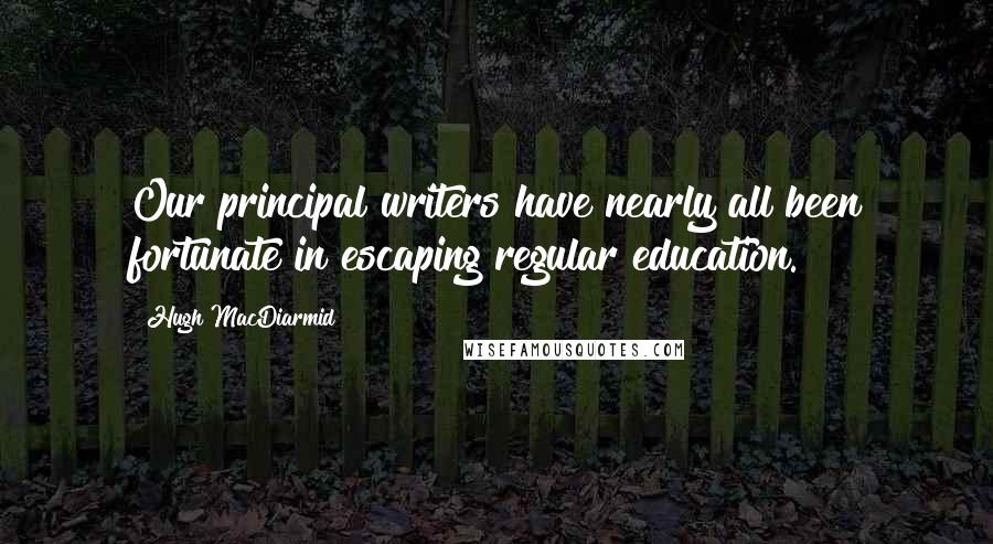 Hugh MacDiarmid Quotes: Our principal writers have nearly all been fortunate in escaping regular education.