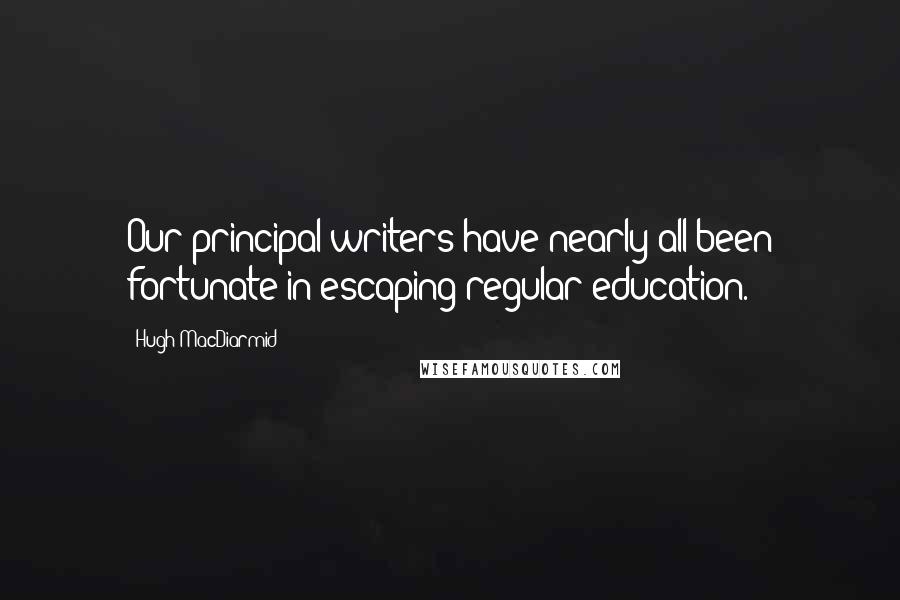 Hugh MacDiarmid Quotes: Our principal writers have nearly all been fortunate in escaping regular education.
