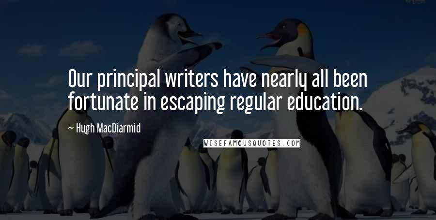 Hugh MacDiarmid Quotes: Our principal writers have nearly all been fortunate in escaping regular education.