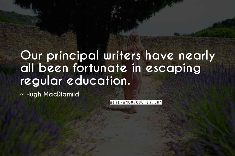 Hugh MacDiarmid Quotes: Our principal writers have nearly all been fortunate in escaping regular education.